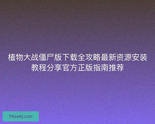 植物大战僵尸版下载全攻略最新资源安装教程分享官方正版指南推荐