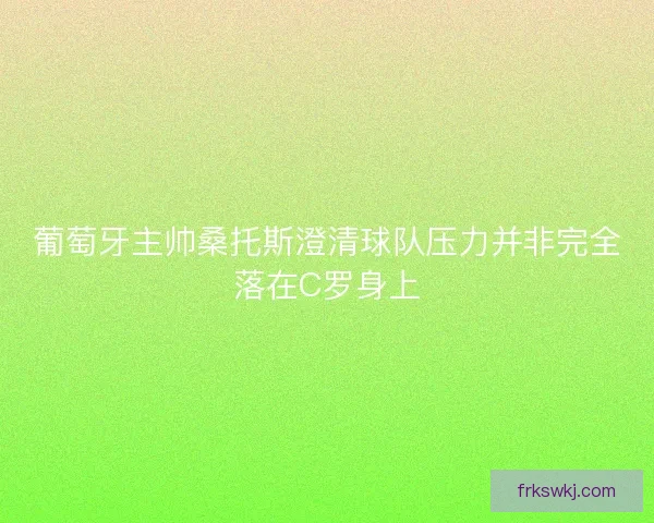 葡萄牙主帅桑托斯澄清球队压力并非完全落在C罗身上