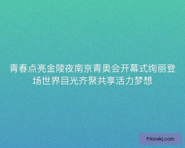 青春点亮金陵夜南京青奥会开幕式绚丽登场世界目光齐聚共享活力梦想