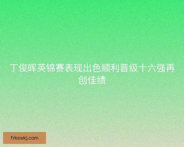 丁俊晖英锦赛表现出色顺利晋级十六强再创佳绩