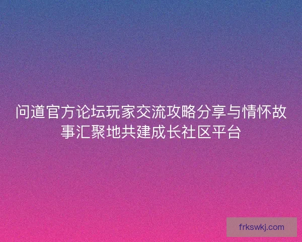 问道官方论坛玩家交流攻略分享与情怀故事汇聚地共建成长社区平台