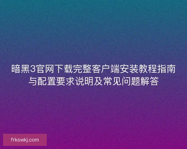 暗黑3官网下载完整客户端安装教程指南与配置要求说明及常见问题解答
