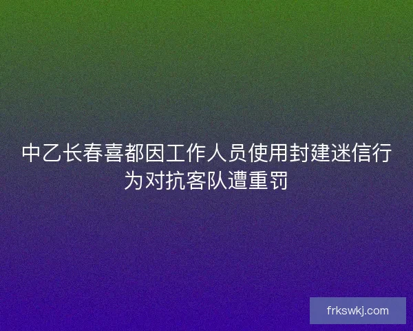 中乙长春喜都因工作人员使用封建迷信行为对抗客队遭重罚